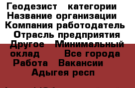 Геодезист 1 категории › Название организации ­ Компания-работодатель › Отрасль предприятия ­ Другое › Минимальный оклад ­ 1 - Все города Работа » Вакансии   . Адыгея респ.